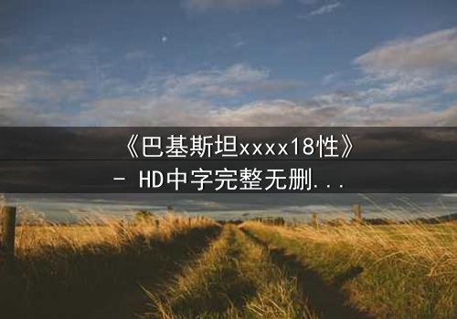 《巴基斯坦xxxx18性》- HD中字完整无删 - 当禁忌之恋撕裂传统枷锁