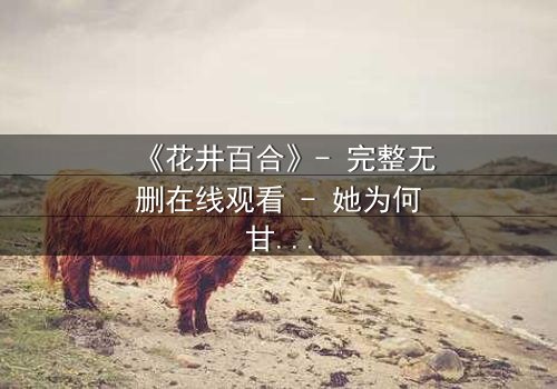 《花井百合》- 完整无删在线观看 - 她为何甘愿背负家族的诅咒?