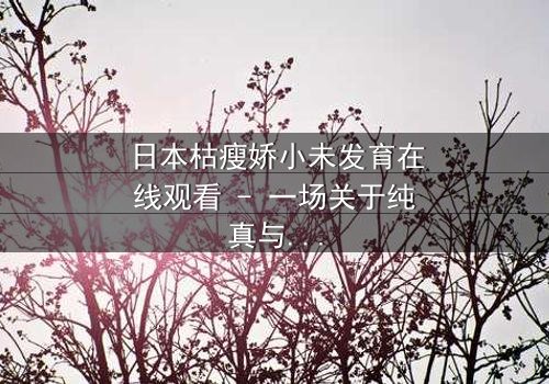 日本枯瘦娇小未发育在线观看 - 一场关于纯真与黑暗的终极较量