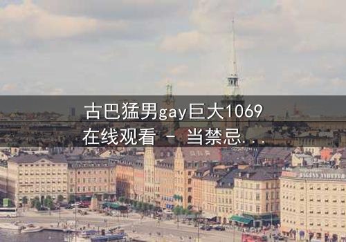 古巴猛男gay巨大1069在线观看 - 当禁忌之恋遇上革命风暴,谁能挣脱命运的枷锁?