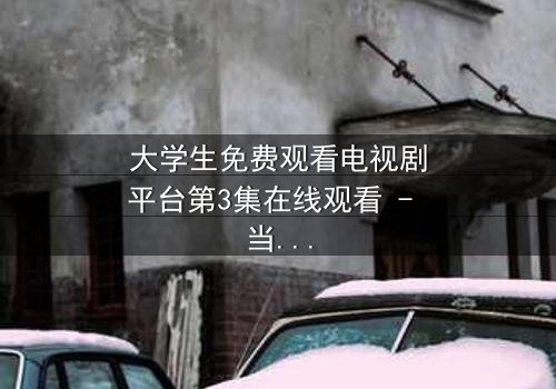 大学生免费观看电视剧平台第3集在线观看 - 当校园邂逅荧幕,青春与命运激烈碰撞!