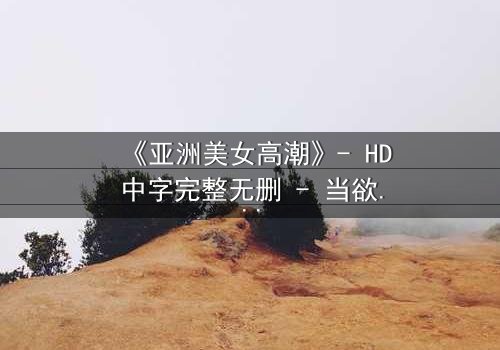 《亚洲美女高潮》- HD中字完整无删 - 当欲望与禁忌交织时