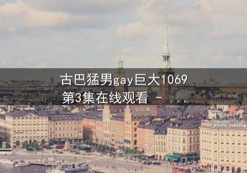 古巴猛男gay巨大1069第3集在线观看 - 禁忌之恋引爆加勒比海风暴