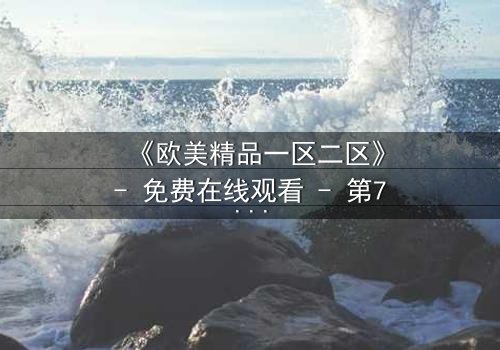 《欧美精品一区二区》- 免费在线观看 - 第7集HD中字
