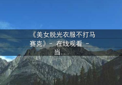 《美女脱光衣服不打马赛克》- 在线观看 - 当艺术与禁忌碰撞,真相令人窒息