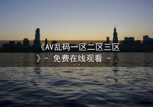《AV乱码一区二区三区》- 免费在线观看 - 第8集HD中字