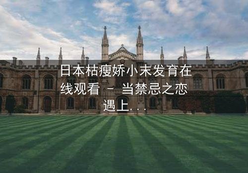 日本枯瘦娇小末发育在线观看 - 当禁忌之恋遇上校园霸凌,谁能拯救她的灵魂?