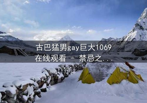 古巴猛男gay巨大1069在线观看 - 禁忌之恋与身份挣扎的终极碰撞