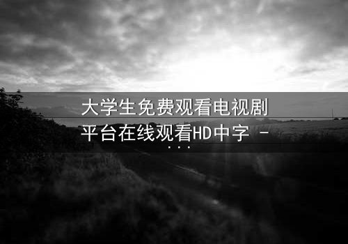 大学生免费观看电视剧平台在线观看HD中字 - 青春与现实的激烈碰撞,你敢直面真相吗?