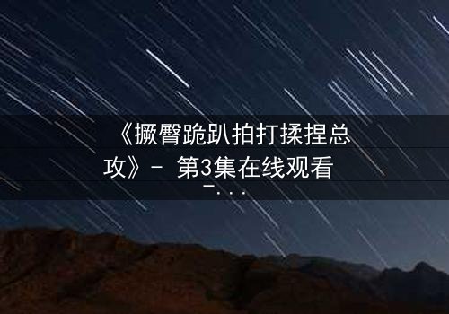 《撅臀跪趴拍打揉捏总攻》- 第3集在线观看 - 一场禁忌的复仇游戏即将引爆!