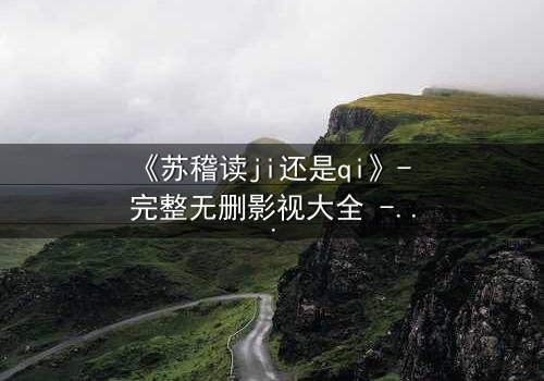 《苏稽读ji还是qi》- 完整无删影视大全 - 揭开名字背后的惊天秘密