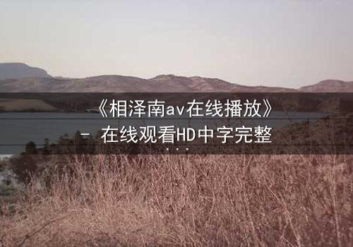 《相泽南av在线播放》- 在线观看HD中字完整版 - 揭开她隐藏的欲望秘密