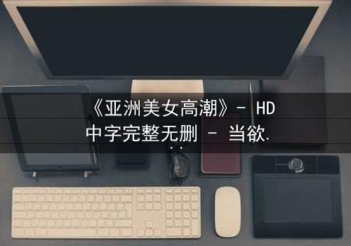 《亚洲美女高潮》- HD中字完整无删 - 当欲望与禁忌在暗夜交织