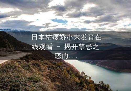 日本枯瘦娇小末发育在线观看 - 揭开禁忌之恋的隐秘面纱