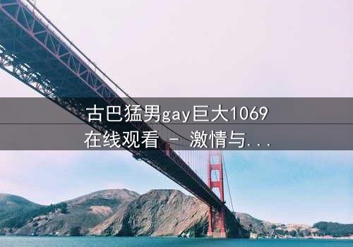 古巴猛男gay巨大1069在线观看 - 激情与禁忌的终极碰撞,你敢点开吗?