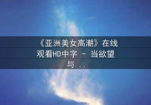 《亚洲美女高潮》在线观看HD中字 - 当欲望与禁忌碰撞的极致诱惑
