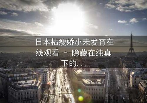 日本枯瘦娇小未发育在线观看 - 隐藏在纯真下的黑暗秘密