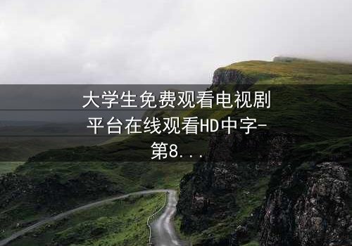 大学生免费观看电视剧平台在线观看HD中字-第8集-当青春遇上免费诱惑