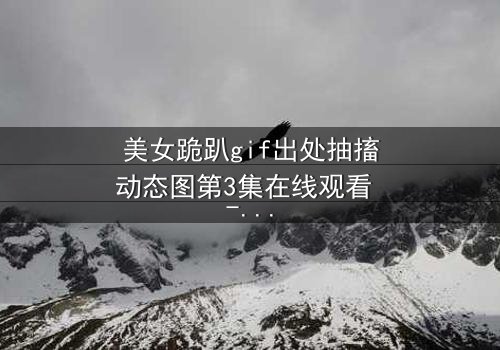 美女跪趴gif出处抽搐动态图第3集在线观看 - 揭开禁忌之夜的惊悚真相