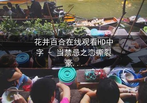 花井百合在线观看HD中字 - 当禁忌之恋撕裂豪门,谁在黑暗中低语真相?