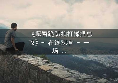 《撅臀跪趴拍打揉捏总攻》- 在线观看 - 一场隐秘的复仇与救赎之战