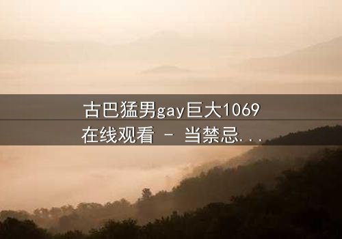 古巴猛男gay巨大1069在线观看 - 当禁忌之恋遇上致命诱惑,谁将主宰这场风暴?