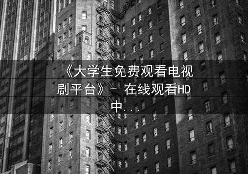 《大学生免费观看电视剧平台》- 在线观看HD中字完整无删第3集 - 青春与现实的激烈碰撞