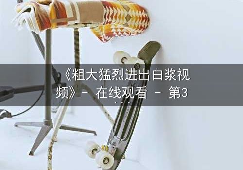 《粗大猛烈进出白浆视频》- 在线观看 - 第3集免费HD中字