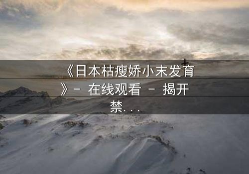 《日本枯瘦娇小末发育》- 在线观看 - 揭开禁忌之恋的隐秘真相