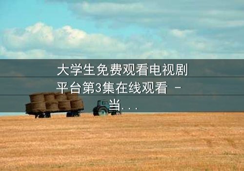 大学生免费观看电视剧平台第3集在线观看 - 当校园爱情遇上致命阴谋