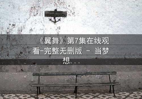 《翼舞》第7集在线观看-完整无删版 - 当梦想与背叛交织,谁能守住初心?