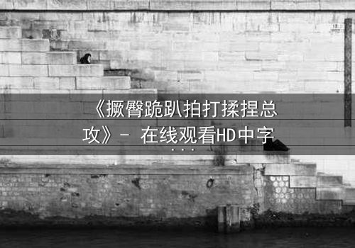 《撅臀跪趴拍打揉捏总攻》- 在线观看HD中字 - 一场禁忌与救赎的极限拉扯