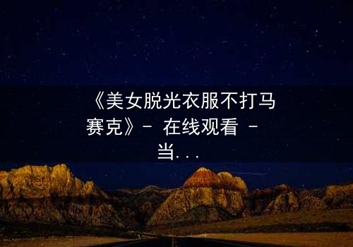 《美女脱光衣服不打马赛克》- 在线观看 - 当镜头直面人性的深渊