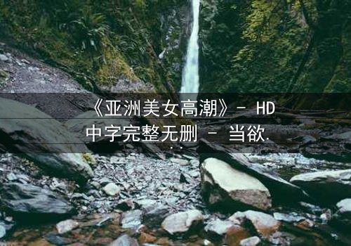 《亚洲美女高潮》- HD中字完整无删 - 当欲望与禁忌在暗夜交织