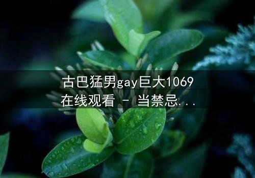 古巴猛男gay巨大1069在线观看 - 当禁忌之恋遇上国家命运,谁能全身而退?