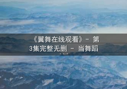 《翼舞在线观看》- 第3集完整无删 - 当舞蹈成为复仇的利刃