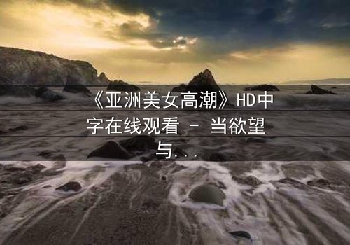 《亚洲美女高潮》HD中字在线观看 - 当欲望与禁忌碰撞的极致瞬间