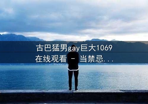 古巴猛男gay巨大1069在线观看 - 当禁忌之恋遇上国家机密,谁能全身而退?