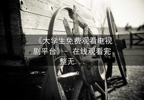 《大学生免费观看电视剧平台》- 在线观看完整无删 - 一场青春与现实的激烈碰撞
