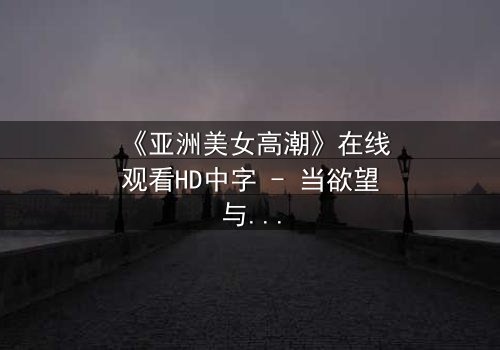 《亚洲美女高潮》在线观看HD中字 - 当欲望与禁忌碰撞的极致时刻