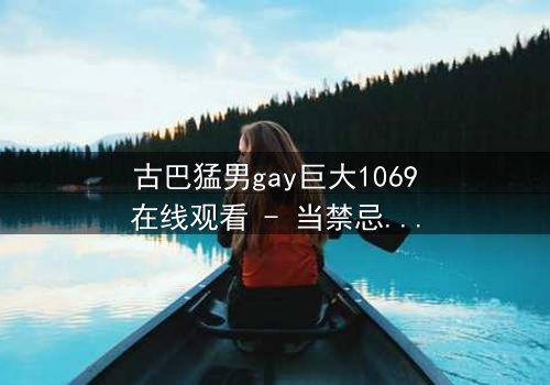 古巴猛男gay巨大1069在线观看 - 当禁忌之恋遇上革命风暴,谁能挣脱命运的枷锁?