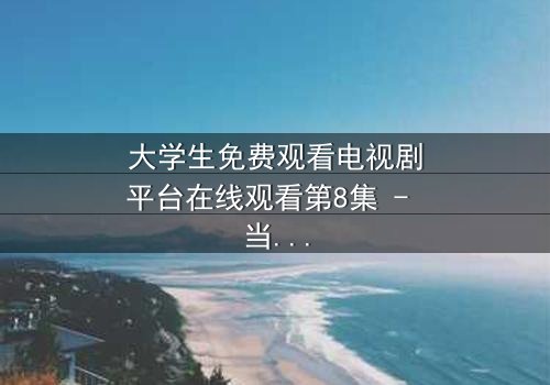 大学生免费观看电视剧平台在线观看第8集 - 当校园纯爱遭遇豪门阴谋