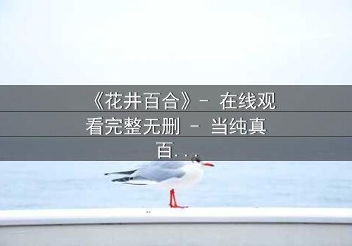 《花井百合》- 在线观看完整无删 - 当纯真百合陷入致命漩涡