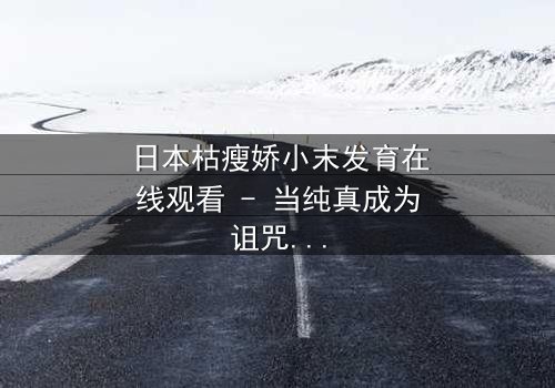 日本枯瘦娇小末发育在线观看 - 当纯真成为诅咒,谁将揭开黑暗真相?