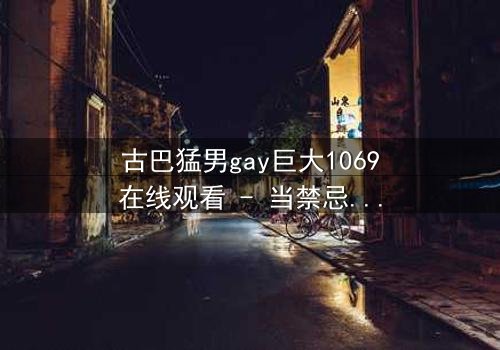 古巴猛男gay巨大1069在线观看 - 当禁忌之恋遇上国家机密,谁能全身而退?