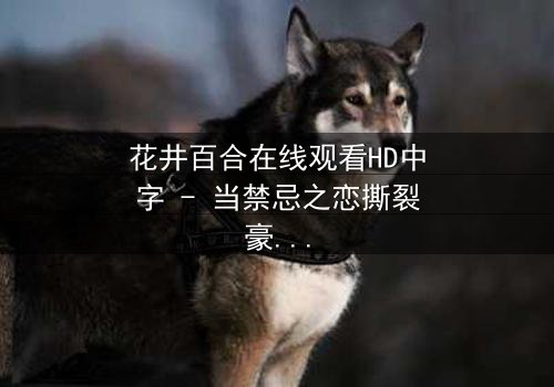 花井百合在线观看HD中字 - 当禁忌之恋撕裂豪门,谁将付出鲜血的代价?