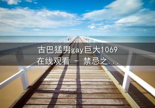 古巴猛男gay巨大1069在线观看 - 禁忌之恋与身份危机的终极对决