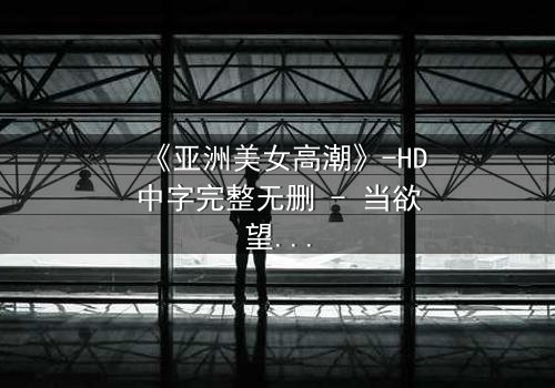 《亚洲美女高潮》-HD中字完整无删 - 当欲望与禁忌交织的致命诱惑