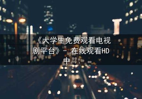 《大学生免费观看电视剧平台》- 在线观看HD中字完整无删 - 第3集 - 青春与现实的残酷对决