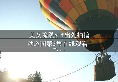 美女跪趴gif出处抽搐动态图第3集在线观看 - 当颤抖的膝盖揭开禁忌之恋的真相